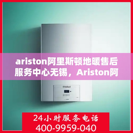 ariston阿里斯顿地暖售后服务中心无锡，Ariston阿里斯顿地暖无锡售后服务中心，专业维修，贴心服务