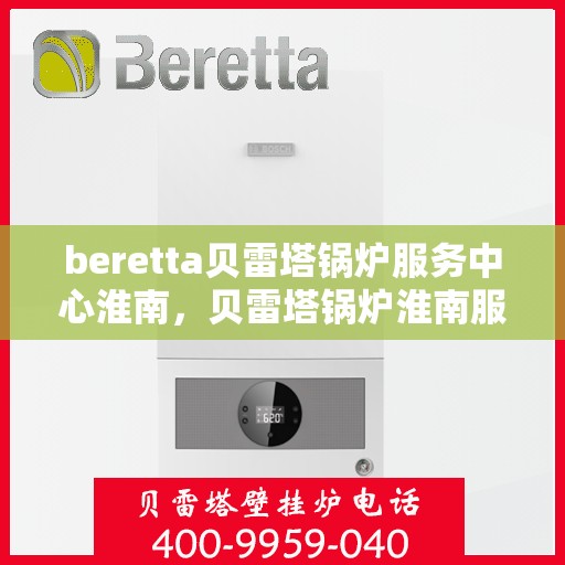 beretta贝雷塔锅炉服务中心淮南，贝雷塔锅炉淮南服务中心，专业维修与保养一站式解决方案