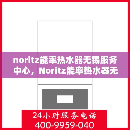 noritz能率热水器无锡服务中心，Noritz能率热水器无锡服务中心，专业维修与优质服务的暖心港湾