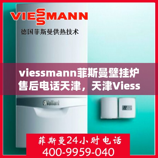 viessmann菲斯曼壁挂炉售后电话天津，天津Viessmann菲斯曼壁挂炉售后电话及服务一览