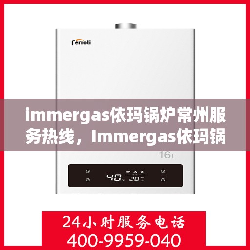 immergas依玛锅炉常州服务热线，Immergas依玛锅炉常州服务热线，专业团队为您提供高效解决方案