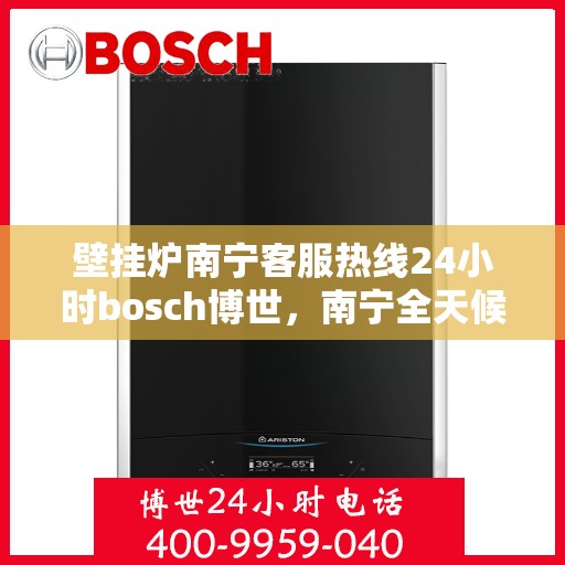 壁挂炉南宁客服热线24小时bosch博世，南宁全天候bosch博世壁挂炉客服热线，专业解答，温暖您的生活