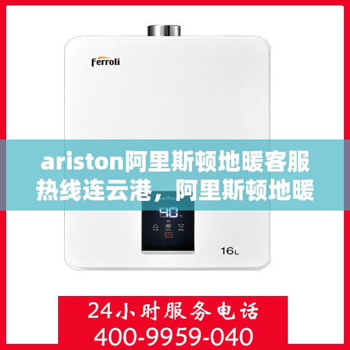 ariston阿里斯顿地暖客服热线连云港，阿里斯顿地暖连云港客服热线，专业解答，温暖您的每一个冬季