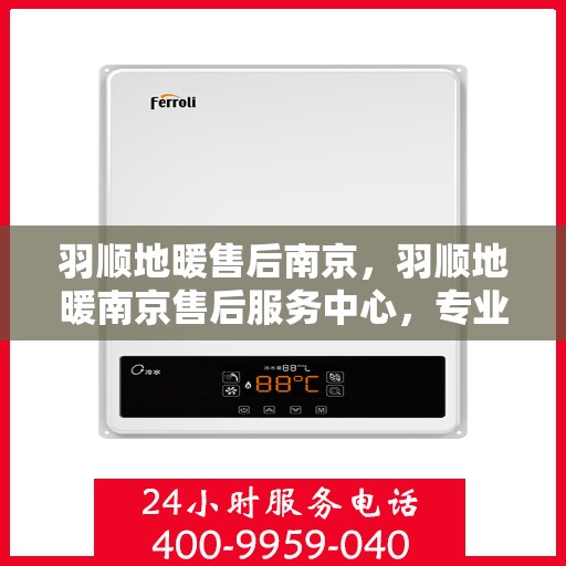 羽顺地暖售后南京，羽顺地暖南京售后服务中心，专业团队，温暖你的选择