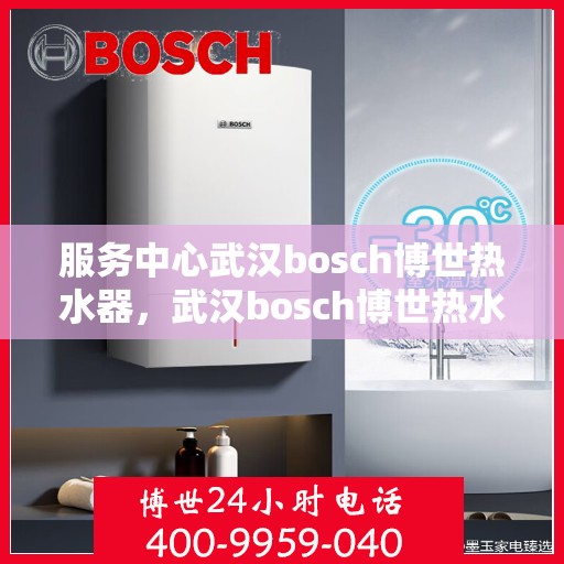 服务中心武汉bosch博世热水器，武汉bosch博世热水器服务中心，专业品质，温暖您的生活
