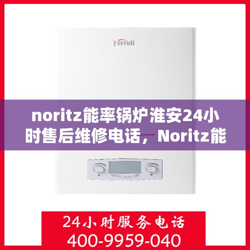 noritz能率锅炉淮安24小时售后维修电话，Noritz能率锅炉淮安全天候售后维修服务热线公布