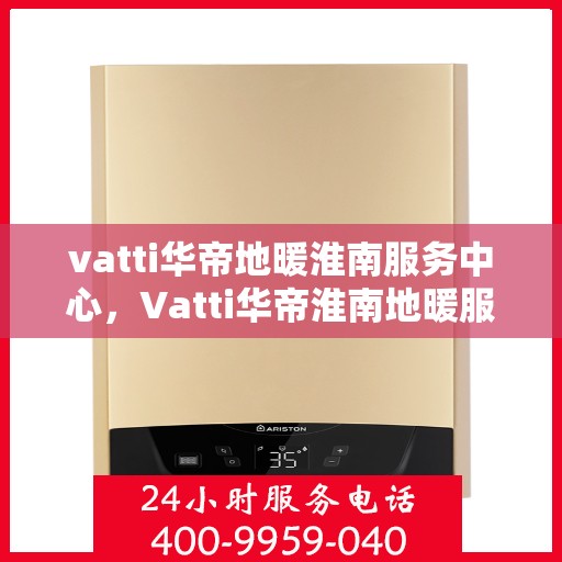 vatti华帝地暖淮南服务中心，Vatti华帝淮南地暖服务中心，专业品质，温暖您的生活
