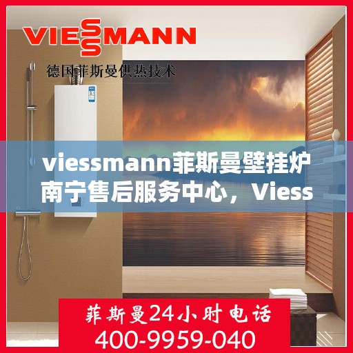 viessmann菲斯曼壁挂炉南宁售后服务中心，Viessmann菲斯曼壁挂炉南宁售后服务中心，专业维修与优质服务