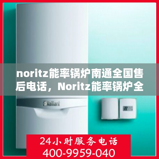noritz能率锅炉南通全国售后电话，Noritz能率锅炉全国售后电话及南通地区服务热线
