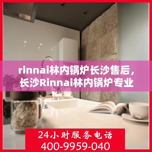 rinnai林内锅炉长沙售后，长沙Rinnai林内锅炉专业售后维修服务