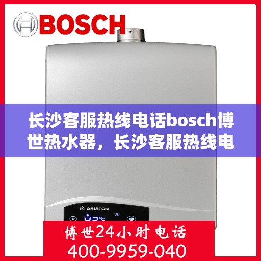 长沙客服热线电话bosch博世热水器，长沙客服热线电话，博世热水器专业服务热线——博世热水器长沙客服中心