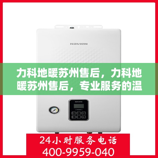 力科地暖苏州售后，力科地暖苏州售后，专业服务的温暖之选