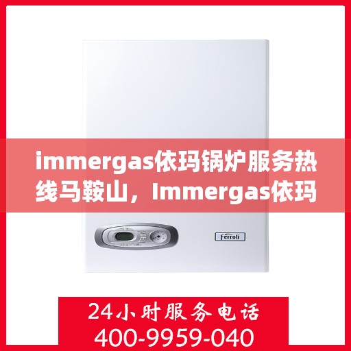 immergas依玛锅炉服务热线马鞍山，Immergas依玛锅炉马鞍山服务热线详解