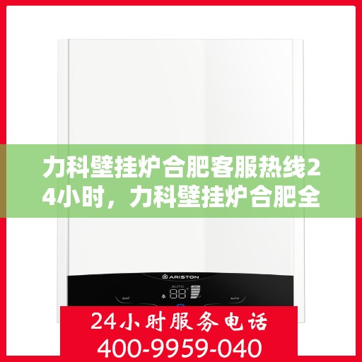 力科壁挂炉合肥客服热线24小时，力科壁挂炉合肥全天候客服热线，贴心服务随时在线