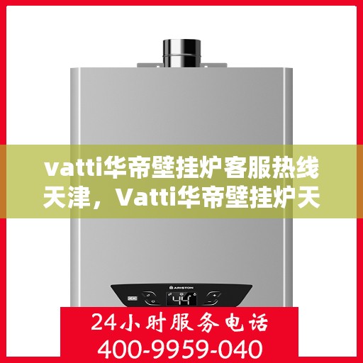 vatti华帝壁挂炉客服热线天津，Vatti华帝壁挂炉天津客服热线全面解析，解决您的使用疑难！
