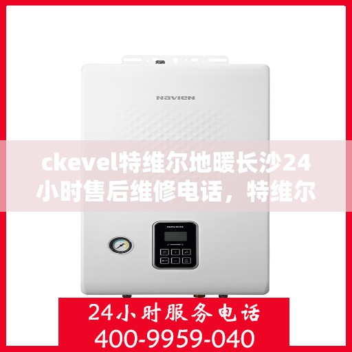 ckevel特维尔地暖长沙24小时售后维修电话，特维尔地暖长沙售后维修电话，全天候专业维修服务保障您的温暖生活