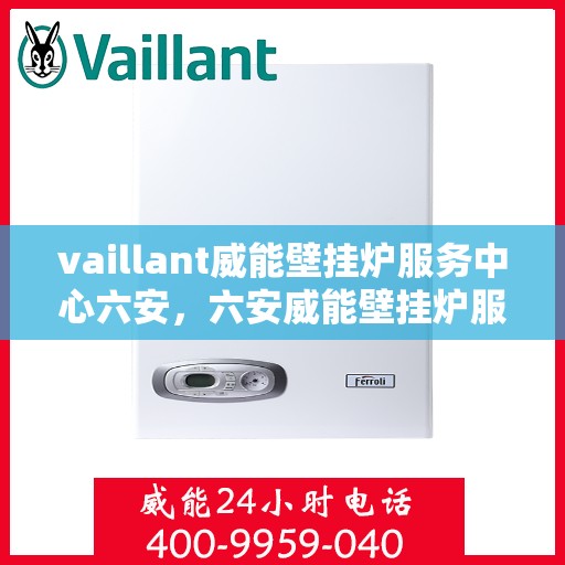 vaillant威能壁挂炉服务中心六安，六安威能壁挂炉服务中心，专业维修与保养，为您提供温暖保障
