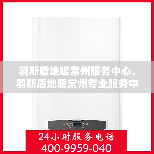 羽斯盾地暖常州服务中心，羽斯盾地暖常州专业服务中心