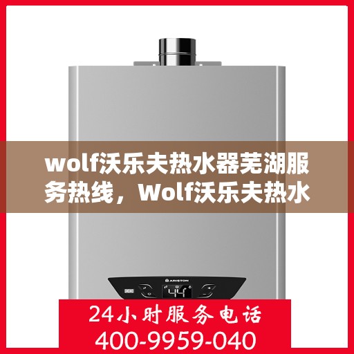 wolf沃乐夫热水器芜湖服务热线，Wolf沃乐夫热水器芜湖服务热线，专业维修与售后支持