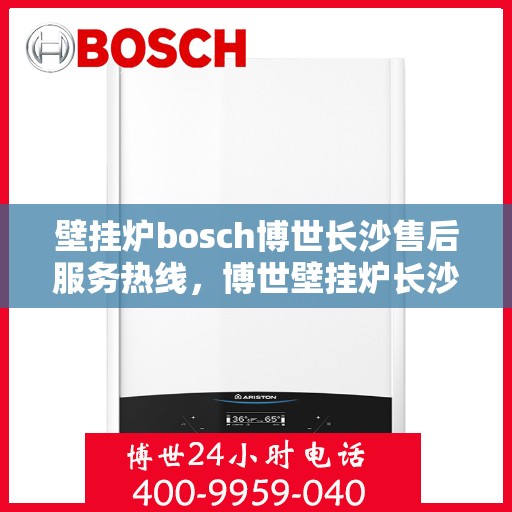 壁挂炉bosch博世长沙售后服务热线，博世壁挂炉长沙售后服务热线——专业快速响应您的需求