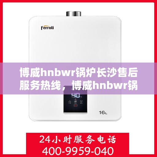 博威hnbwr锅炉长沙售后服务热线，博威hnbwr锅炉长沙售后服务热线，专业团队，贴心服务！