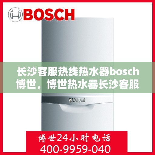 长沙客服热线热水器bosch博世，博世热水器长沙客服热线，专业解答您的疑问，贴心服务温暖您的家。