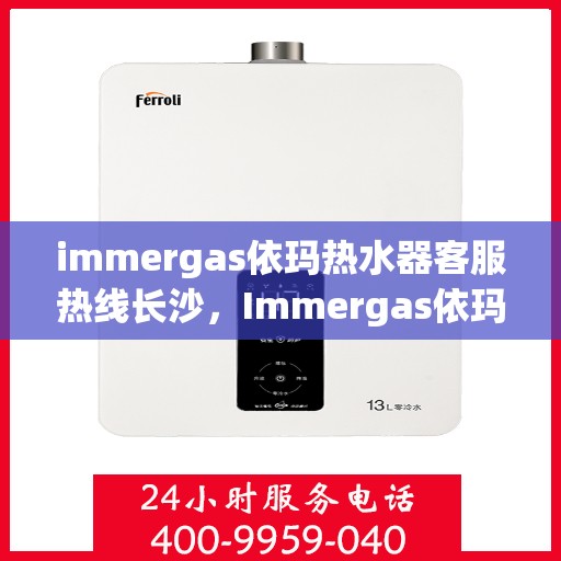 immergas依玛热水器客服热线长沙，Immergas依玛热水器长沙客服热线详解