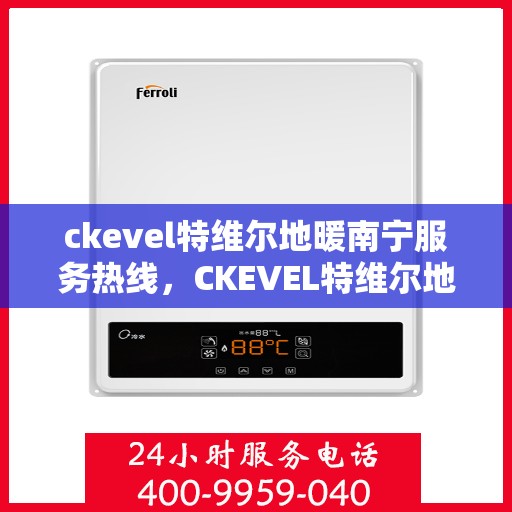 ckevel特维尔地暖南宁服务热线，CKEVEL特维尔地暖南宁服务热线，专业温暖，一触即达
