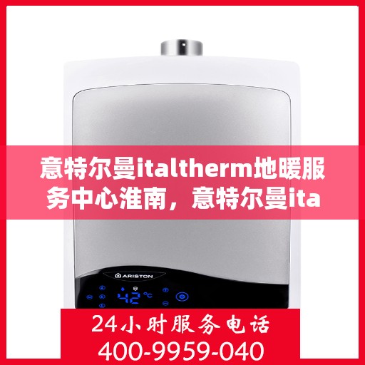 意特尔曼italtherm地暖服务中心淮南，意特尔曼italtherm地暖淮南服务中心，专业品质，温暖您的生活