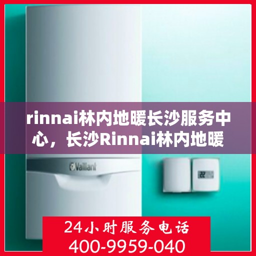 rinnai林内地暖长沙服务中心，长沙Rinnai林内地暖专业服务中心