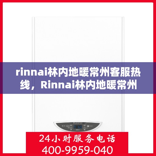 rinnai林内地暖常州客服热线，Rinnai林内地暖常州客服热线，专业解答，温暖您的生活