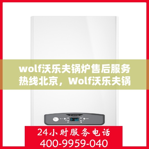 wolf沃乐夫锅炉售后服务热线北京，Wolf沃乐夫锅炉北京售后服务热线指南