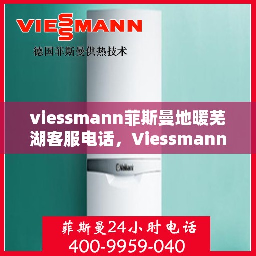viessmann菲斯曼地暖芜湖客服电话，Viessmann菲斯曼地暖芜湖客服热线及咨询电话号码