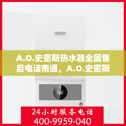 A.O.史密斯热水器全国售后电话南通，A.O.史密斯热水器南通售后电话及服务一览