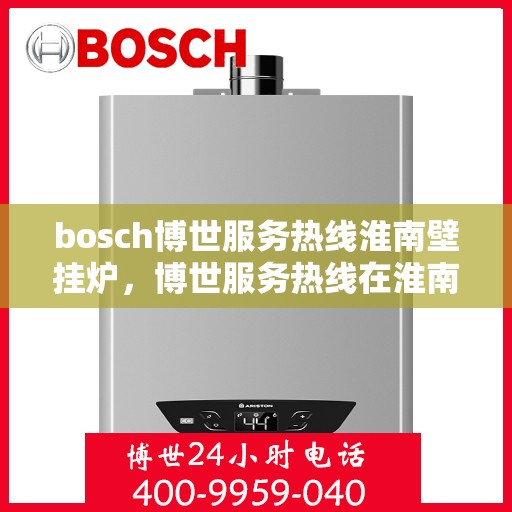 bosch博世服务热线淮南壁挂炉，博世服务热线在淮南，专业壁挂炉支持与解决方案