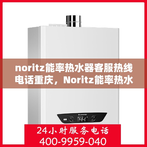 noritz能率热水器客服热线电话重庆，Noritz能率热水器重庆客服热线电话及售后服务指南