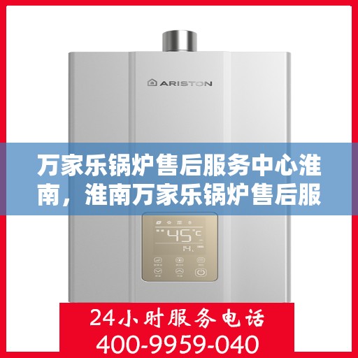 万家乐锅炉售后服务中心淮南，淮南万家乐锅炉售后服务中心，专业维修，贴心服务