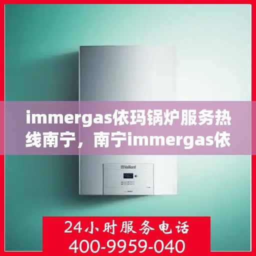 immergas依玛锅炉服务热线南宁，南宁immergas依玛锅炉服务热线专业支持团队