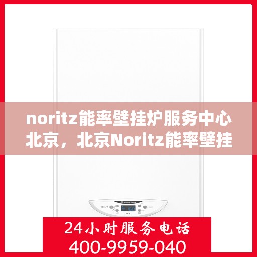 noritz能率壁挂炉服务中心北京，北京Noritz能率壁挂炉服务中心，专业维修与保养之选