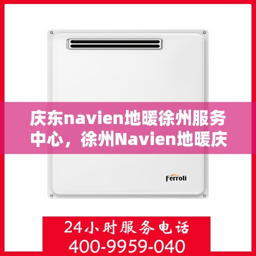 庆东navien地暖徐州服务中心，徐州Navien地暖庆东服务中心，专业温暖您的生活