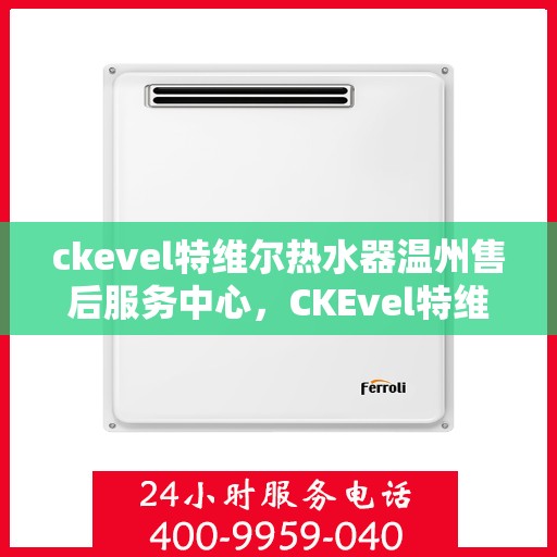 ckevel特维尔热水器温州售后服务中心，CKEvel特维尔热水器温州售后服务中心，专业维修与优质服务