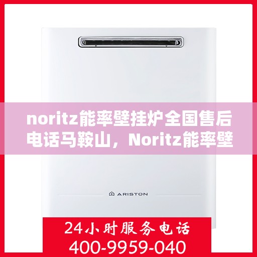 noritz能率壁挂炉全国售后电话马鞍山，Noritz能率壁挂炉马鞍山售后服务热线及全国售后电话一览