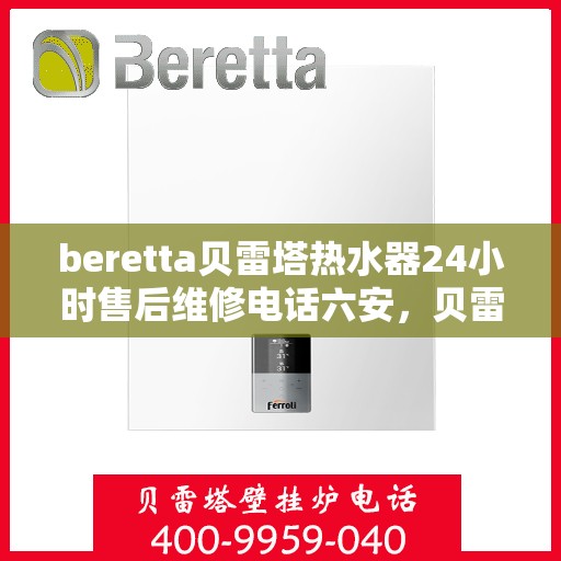 beretta贝雷塔热水器24小时售后维修电话六安，贝雷塔热水器六安售后维修热线，全天候专业维修服务团队为您排忧解难！