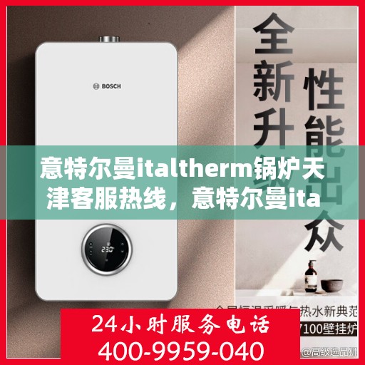 意特尔曼italtherm锅炉天津客服热线，意特尔曼italtherm锅炉天津客服热线——专业支持与高效服务的热线平台