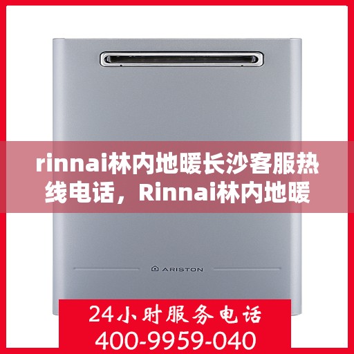 rinnai林内地暖长沙客服热线电话，Rinnai林内地暖长沙客服热线全攻略，解决您的地暖问题，一站式服务电话一览
