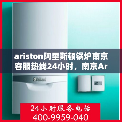 ariston阿里斯顿锅炉南京客服热线24小时，南京Ariston阿里斯顿锅炉全天候客服热线支持
