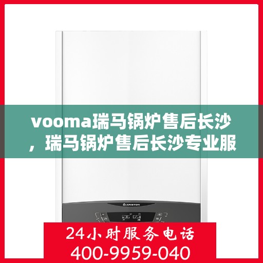 vooma瑞马锅炉售后长沙，瑞马锅炉售后长沙专业服务，为您的舒适生活保驾护航