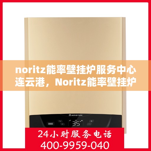noritz能率壁挂炉服务中心连云港，Noritz能率壁挂炉连云港服务中心，专业维修与保养