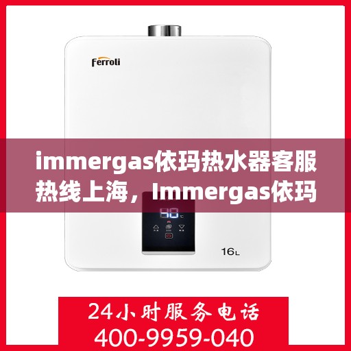 immergas依玛热水器客服热线上海，Immergas依玛热水器上海客服热线指南