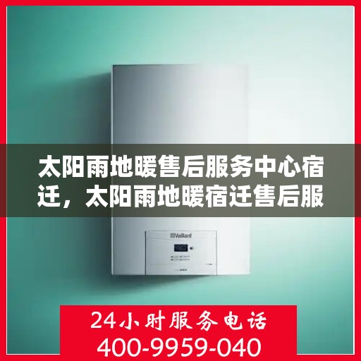 太阳雨地暖售后服务中心宿迁，太阳雨地暖宿迁售后服务中心，专业维修，温暖您的生活